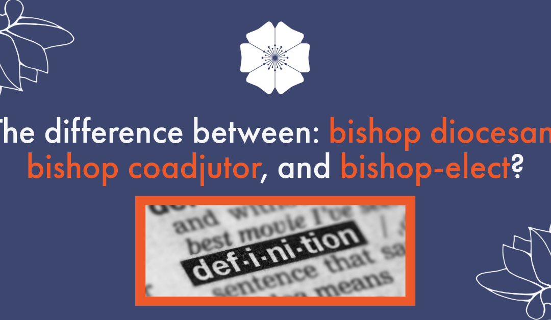 The difference between: bishop diocesan, bishop coadjutor, bishop-elect